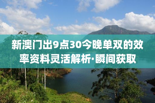 新澳門出9點(diǎn)30今晚單雙的效率資料靈活解析·瞬間獲取