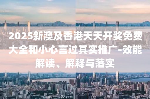 2025新澳及香港天天開獎(jiǎng)免費(fèi)大全和小心言過其實(shí)推廣-效能解讀、解釋與落實(shí)