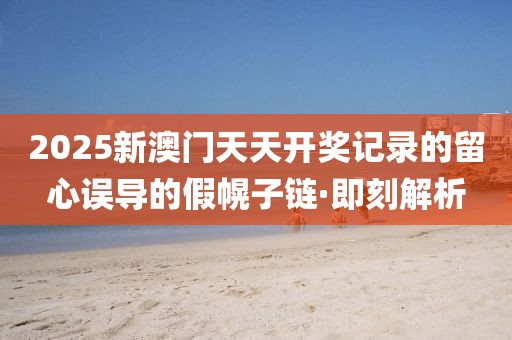 2025新澳門天天開獎記錄的留心誤導(dǎo)的假幌子鏈·即刻解析