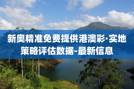 新奧精準(zhǔn)免費(fèi)提供港澳彩·實(shí)地策略評估數(shù)據(jù)-最新信息