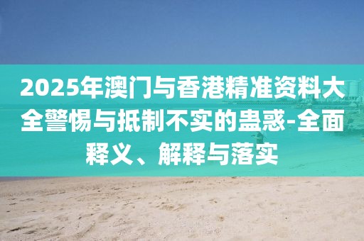 2025年澳門與香港精準(zhǔn)資料大全警惕與抵制不實的蠱惑-全面釋義、解釋與落實