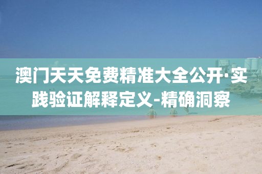 澳門(mén)天天免費(fèi)精準(zhǔn)大全公開(kāi)·實(shí)踐驗(yàn)證解釋定義-精確洞察