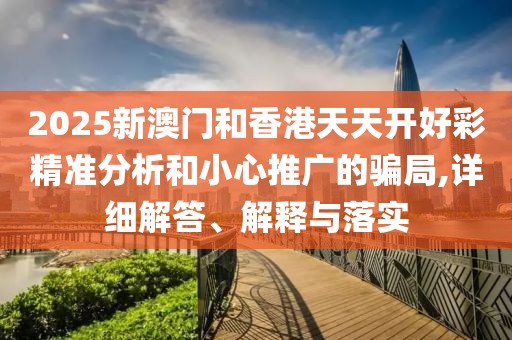 2025新澳門和香港天天開好彩精準(zhǔn)分析和小心推廣的騙局,詳細(xì)解答、解釋與落實(shí)
