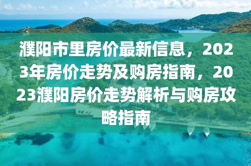 濮陽市里房價最新信息，2023年房價走勢及購房指南，2023濮陽房價走勢解析與購房攻略指南