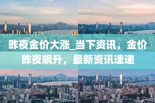 昨夜金價(jià)大漲_當(dāng)下資訊，金價(jià)昨夜飆升，最新資訊速遞