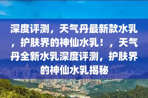 深度評測，天氣丹最新款水乳，護膚界的神仙水乳！，天氣丹全新水乳深度評測，護膚界的神仙水乳揭秘