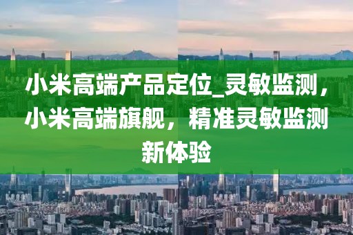 小米高端產(chǎn)品定位_靈敏監(jiān)測(cè)，小米高端旗艦，精準(zhǔn)靈敏監(jiān)測(cè)新體驗(yàn)
