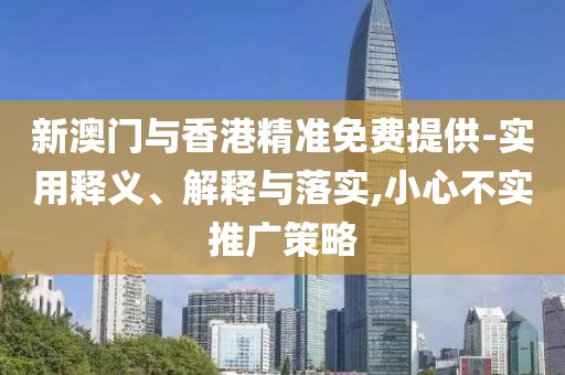 新澳門(mén)與香港精準(zhǔn)免費(fèi)提供-實(shí)用釋義、解釋與落實(shí),小心不實(shí)推廣策略