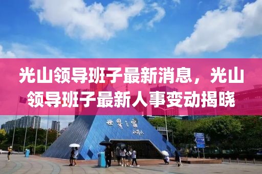 光山領(lǐng)導(dǎo)班子最新消息，光山領(lǐng)導(dǎo)班子最新人事變動揭曉