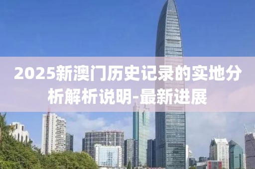 2025新澳門歷史記錄的實(shí)地分析解析說明-最新進(jìn)展