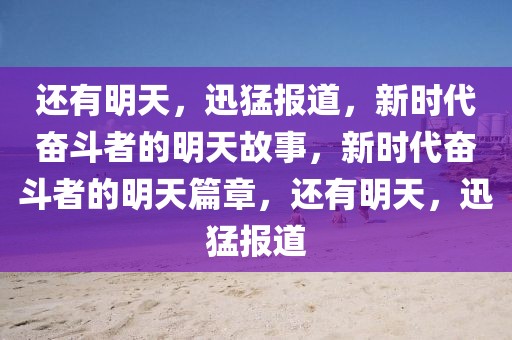 還有明天，迅猛報(bào)道，新時(shí)代奮斗者的明天故事，新時(shí)代奮斗者的明天篇章，還有明天，迅猛報(bào)道