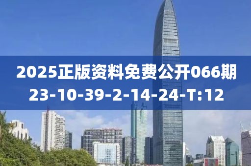 2025正版資料免費公開066期23-10-39-2-14-24-T:12