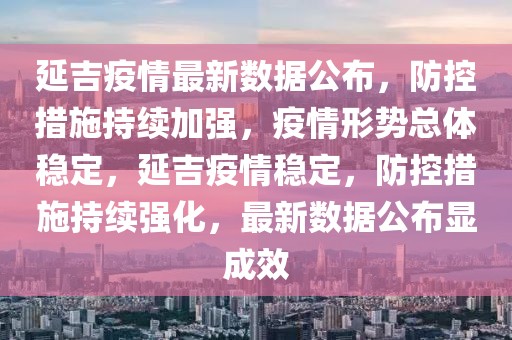 延吉疫情最新數(shù)據(jù)公布，防控措施持續(xù)加強(qiáng)，疫情形勢總體穩(wěn)定，延吉疫情穩(wěn)定，防控措施持續(xù)強(qiáng)化，最新數(shù)據(jù)公布顯成效
