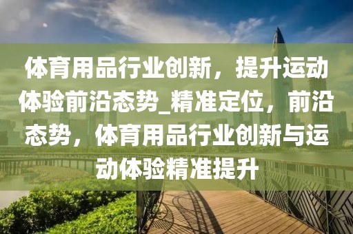體育用品行業(yè)創(chuàng)新，提升運(yùn)動體驗前沿態(tài)勢_精準(zhǔn)定位，前沿態(tài)勢，體育用品行業(yè)創(chuàng)新與運(yùn)動體驗精準(zhǔn)提升