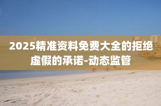 2025精準(zhǔn)資料免費(fèi)大全的拒絕虛假的承諾-動態(tài)監(jiān)管