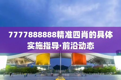 7777888888精準(zhǔn)四肖的具體實施指導(dǎo)·前沿動態(tài)