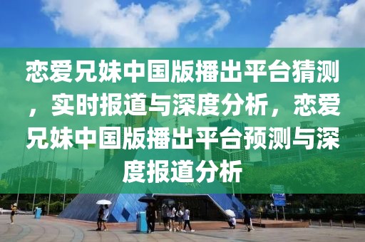 戀愛兄妹中國版播出平臺猜測，實時報道與深度分析，戀愛兄妹中國版播出平臺預測與深度報道分析