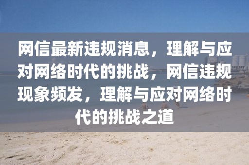 網(wǎng)信最新違規(guī)消息，理解與應(yīng)對(duì)網(wǎng)絡(luò)時(shí)代的挑戰(zhàn)，網(wǎng)信違規(guī)現(xiàn)象頻發(fā)，理解與應(yīng)對(duì)網(wǎng)絡(luò)時(shí)代的挑戰(zhàn)之道
