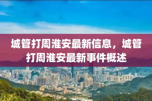 城管打周淮安最新信息，城管打周淮安最新事件概述
