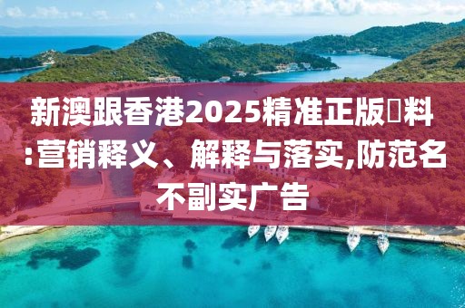 新澳跟香港2025精準正版資料:營銷釋義、解釋與落實,防范名不副實廣告