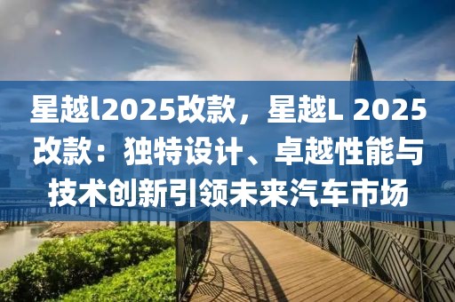 星越l2025改款，星越L 2025改款：獨(dú)特設(shè)計(jì)、卓越性能與技術(shù)創(chuàng)新引領(lǐng)未來汽車市場