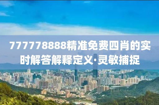777778888精準免費四肖的實時解答解釋定義·靈敏捕捉