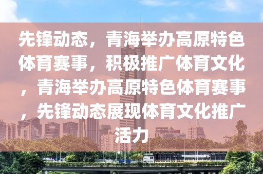 先鋒動態(tài)，青海舉辦高原特色體育賽事，積極推廣體育文化，青海舉辦高原特色體育賽事，先鋒動態(tài)展現(xiàn)體育文化推廣活力