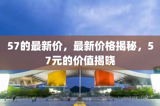 57的最新價，最新價格揭秘，57元的價值揭曉