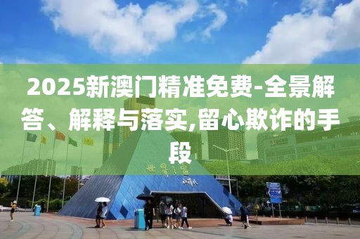 2025新澳門精準(zhǔn)免費(fèi)-全景解答、解釋與落實(shí),留心欺詐的手段