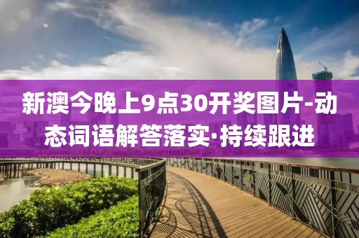 新澳今晚上9點(diǎn)30開(kāi)獎(jiǎng)圖片-動(dòng)態(tài)詞語(yǔ)解答落實(shí)·持續(xù)跟進(jìn)