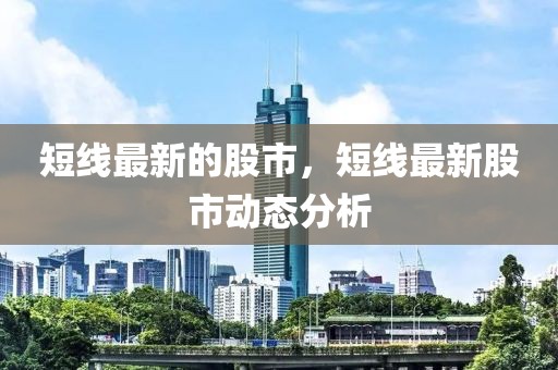 短線最新的股市，短線最新股市動態(tài)分析