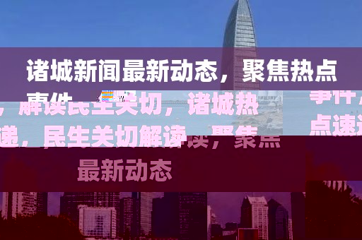 諸城新聞最新動態(tài)，聚焦熱點事件，解讀民生關(guān)切，諸城熱點速遞，民生關(guān)切解讀，聚焦最新動態(tài)