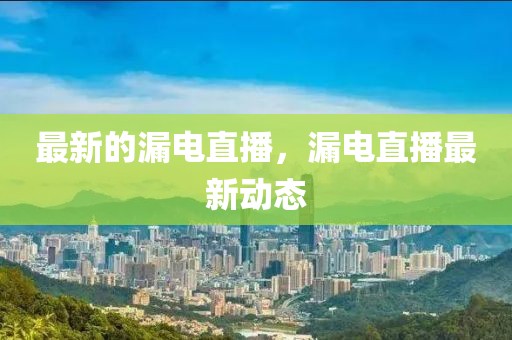 最新的漏電直播，漏電直播最新動態(tài)