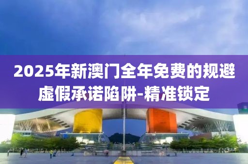 2025年新澳門全年免費的規(guī)避虛假承諾陷阱-精準鎖定