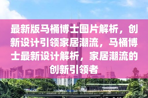 最新版馬桶博士圖片解析，創(chuàng)新設計引領家居潮流，馬桶博士最新設計解析，家居潮流的創(chuàng)新引領者