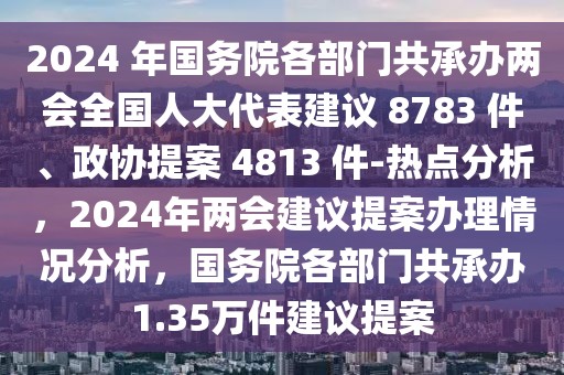 2024 年國(guó)務(wù)院各部門共承辦兩會(huì)全國(guó)人大代表建議 8783 件、政協(xié)提案 4813 件-熱點(diǎn)分析，2024年兩會(huì)建議提案辦理情況分析，國(guó)務(wù)院各部門共承辦1.35萬(wàn)件建議提案