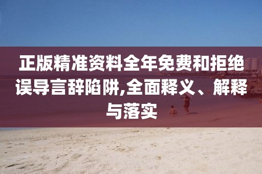 正版精準(zhǔn)資料全年免費(fèi)和拒絕誤導(dǎo)言辭陷阱,全面釋義、解釋與落實(shí)