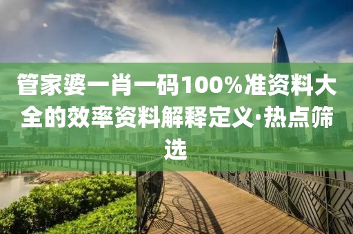 管家婆一肖一碼100%準資料大全的效率資料解釋定義·熱點篩選