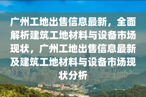 廣州工地出售信息最新，全面解析建筑工地材料與設(shè)備市場(chǎng)現(xiàn)狀，廣州工地出售信息最新及建筑工地材料與設(shè)備市場(chǎng)現(xiàn)狀分析