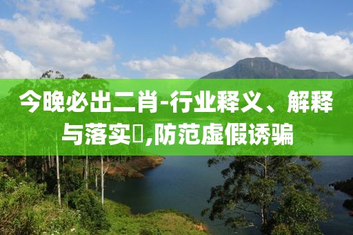 今晚必出二肖-行業(yè)釋義、解釋與落實?,防范虛假誘騙