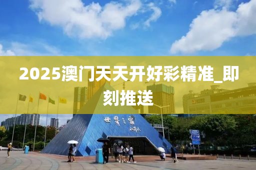 2025澳門(mén)天天開(kāi)好彩精準(zhǔn)_即刻推送