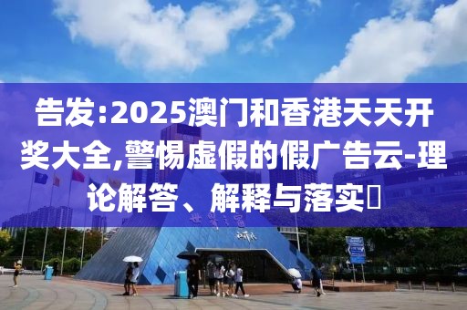 告發(fā):2025澳門和香港天天開(kāi)獎(jiǎng)大全,警惕虛假的假?gòu)V告云-理論解答、解釋與落實(shí)?
