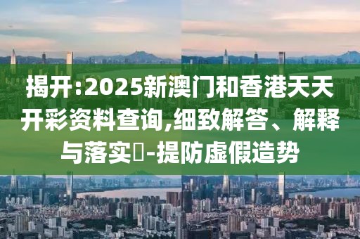 揭開:2025新澳門和香港天天開彩資料查詢,細(xì)致解答、解釋與落實(shí)?-提防虛假造勢(shì)