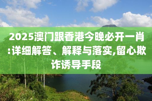 2025澳門跟香港今晚必開一肖:詳細(xì)解答、解釋與落實(shí),留心欺詐誘導(dǎo)手段