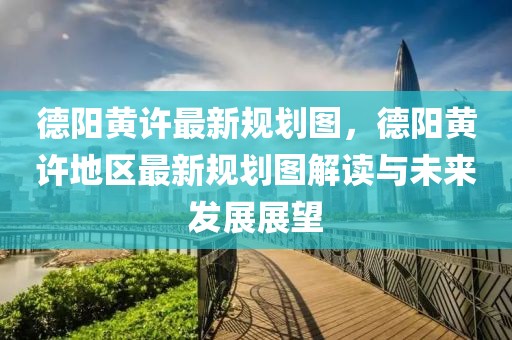 德陽黃許最新規(guī)劃圖，德陽黃許地區(qū)最新規(guī)劃圖解讀與未來發(fā)展展望