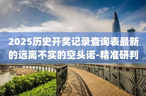 2025歷史開獎(jiǎng)記錄查詢表最新的遠(yuǎn)離不實(shí)的空頭諾-精準(zhǔn)研判