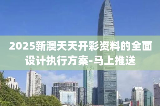 2025新澳天天開彩資料的全面設(shè)計執(zhí)行方案-馬上推送