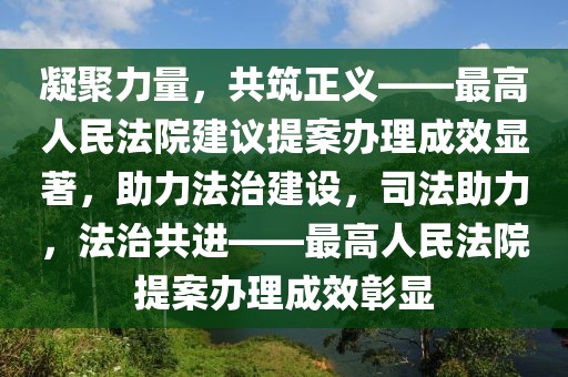 凝聚力量，共筑正義——最高人民法院建議提案辦理成效顯著，助力法治建設(shè)，司法助力，法治共進(jìn)——最高人民法院提案辦理成效彰顯