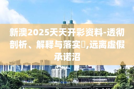 新澳2025天天開彩資料-透徹剖析、解釋與落實?,遠離虛假承諾沼