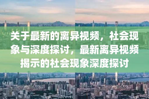關于最新的離異視頻，社會現(xiàn)象與深度探討，最新離異視頻揭示的社會現(xiàn)象深度探討